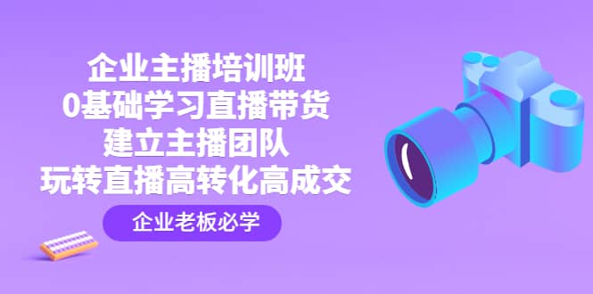 企业主播培训班：0基础学习直播带货，建立主播团队，玩转直播高转化高成交-千寻创业网