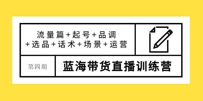 第四期蓝海带货直播训练营：流量篇+起号+品调+选品+话术+场景+运营-千寻创业网