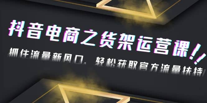 2023抖音电商之货架运营课：抓住流量新风口，轻松获取官方流量扶持-千寻创业网