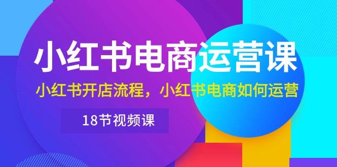 （10429期）小红书·电商运营课：小红书开店流程，小红书电商如何运营（18节视频课）-千寻创业网