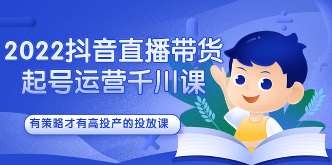 2022抖音直播带货起号运营千川课，有策略才有高投产的投放课-千寻创业网
