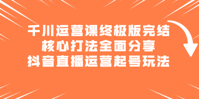千川运营课终极版完结：核心打法全面分享，抖音直播运营起号玩法-千寻创业网