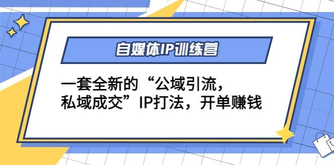 自媒体IP训练营(12+13期)一套全新的“公域引流，私域成交”IP打法-千寻创业网