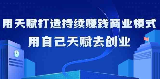 如何利用天赋打造持续赚钱商业模式，用自己天赋去创业（21节课）-千寻创业网