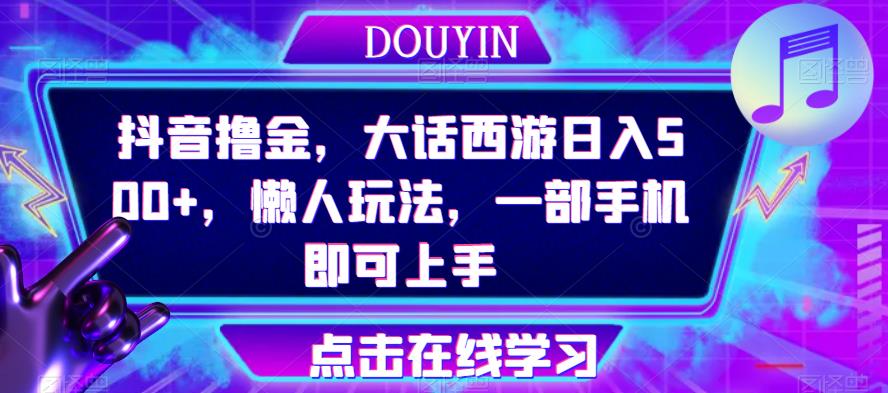 抖音撸金，大话西游日入500+，懒人玩法，一部手机即可上手【揭秘】-千寻创业网