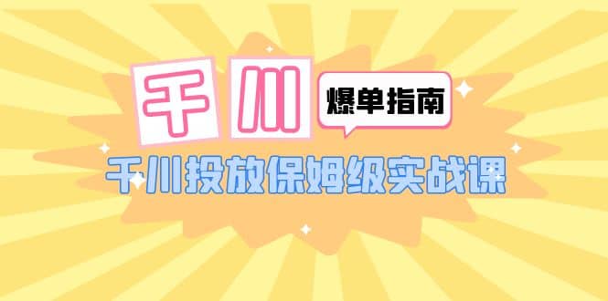 千川-爆单实战指南：千川投放保姆级实战课（22节课时）-千寻创业网