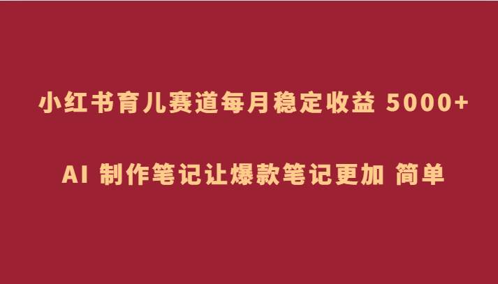 小红书育儿赛道，每月稳定收益 5000+，AI 制作笔记让爆款笔记更加 简单-千寻创业网