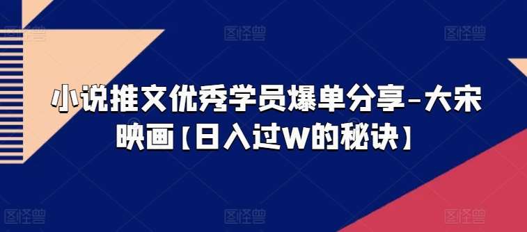 小说推文优秀学员爆单分享-大宋映画【日入过W的秘诀】-千寻创业网