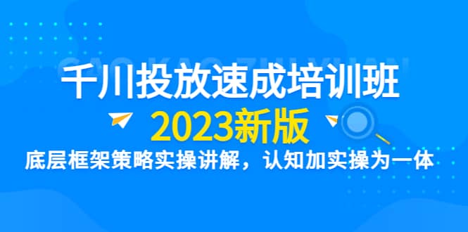 千川投放速成培训班【2023新版】底层框架策略实操讲解，认知加实操为一体-千寻创业网