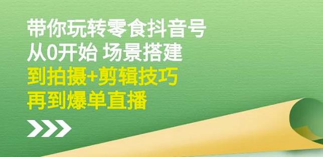 隋校长带你玩转抖音零食号：从0开始场景搭建，到拍摄+剪辑技巧，再到爆单直播-千寻创业网