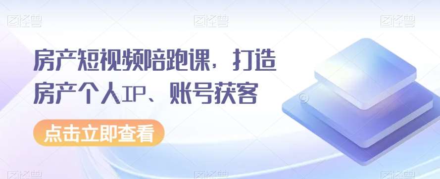 房产短视频陪跑课，打造房产个人IP、账号获客-千寻创业网