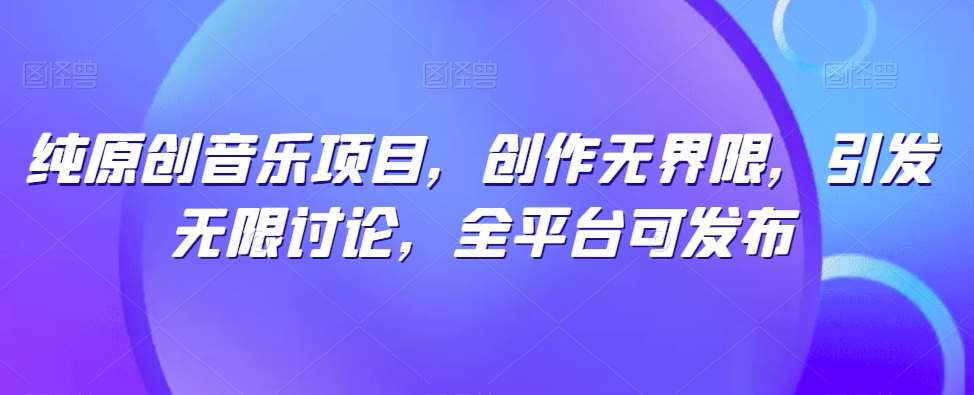 纯原创音乐项目，创作无界限，引发无限讨论，全平台可发布【揭秘】-千寻创业网