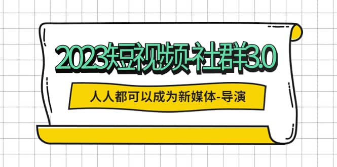 2023短视频-社群3.0，人人都可以成为新媒体-导演 (包含内部社群直播课全套)-千寻创业网