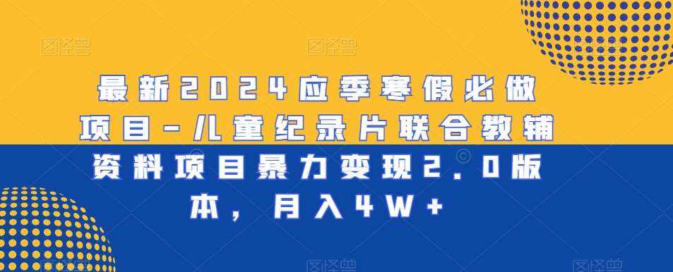 最新2024应季寒假必做项目-儿童纪录片联合教辅资料项目暴力变现2.0版本，月入4W+【揭秘】-千寻创业网
