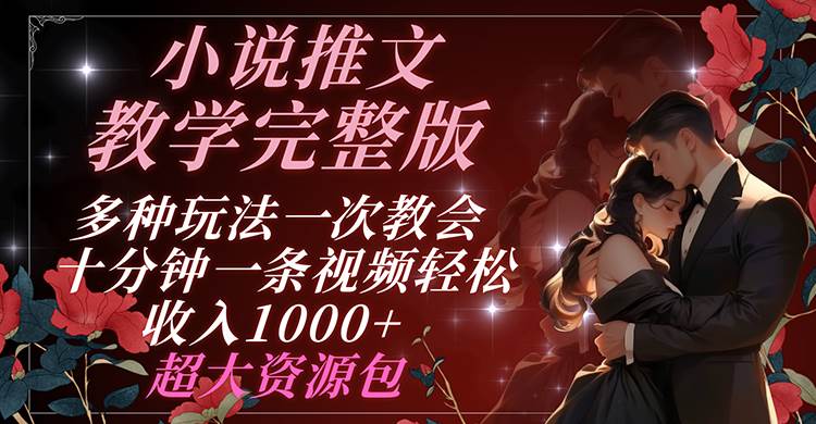 小说推文教学完整版 多种玩法一次教会 十分钟一条视频轻松收入1000+ 超大资源包-千寻创业网