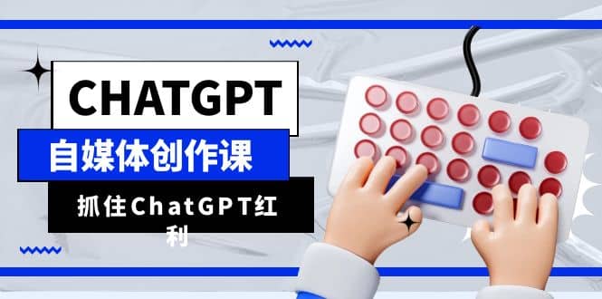 ChatGPT自媒体创作课，抓住ChatGPT红利，助你创作效率提升10倍-千寻创业网