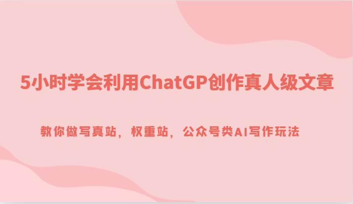 5小时学会利用ChatGP创作真人级文章，教你做写真站，权重站，公众号类AI写作玩法-千寻创业网