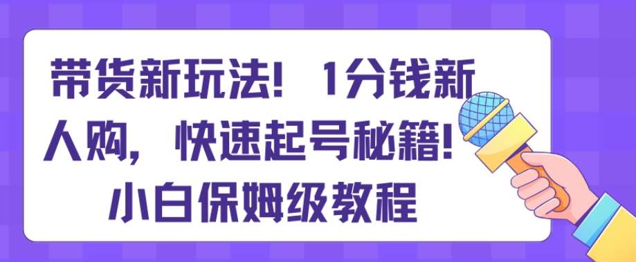 带货新玩法，1分钱新人购，快速起号秘籍，小白保姆级教程【揭秘】-千寻创业网