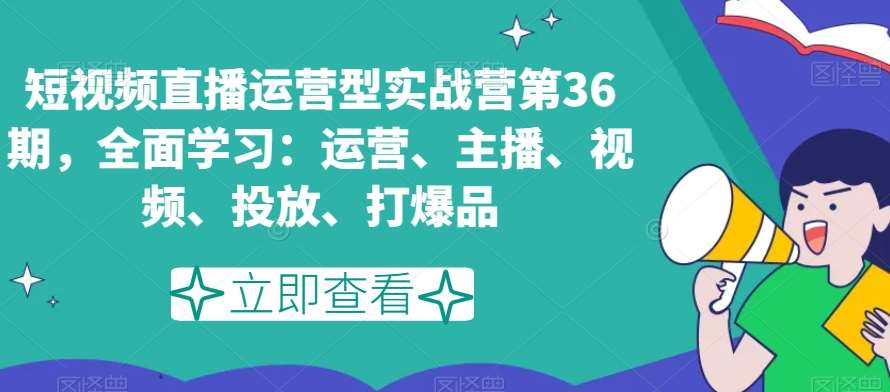 短视频直播运营型实战营第36期，全面学习：运营、主播、视频、投放、打爆品-千寻创业网
