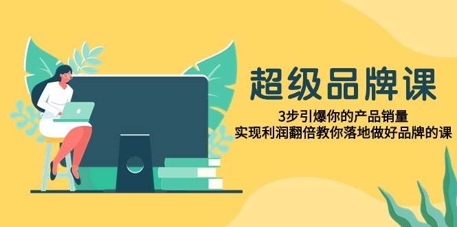 超级品牌课，3步引爆你的产品销量，实现利润翻倍教你落地做好品牌的课-千寻创业网