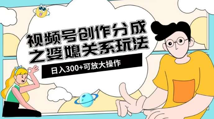 视频号创作分成之婆媳关系玩法【教程+素材渠道】【揭秘】-千寻创业网