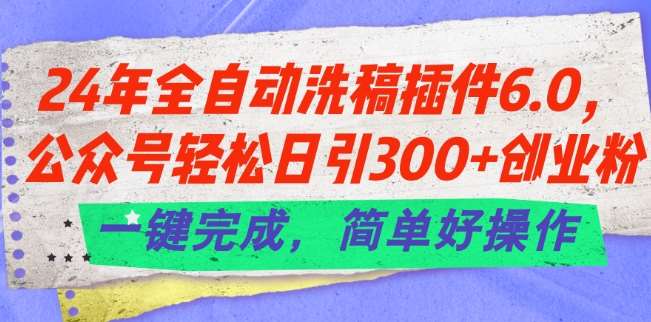 24年全自动洗稿插件6.0.公众号轻松日引300+创业粉，一键完成，简单好操作【揭秘】-千寻创业网