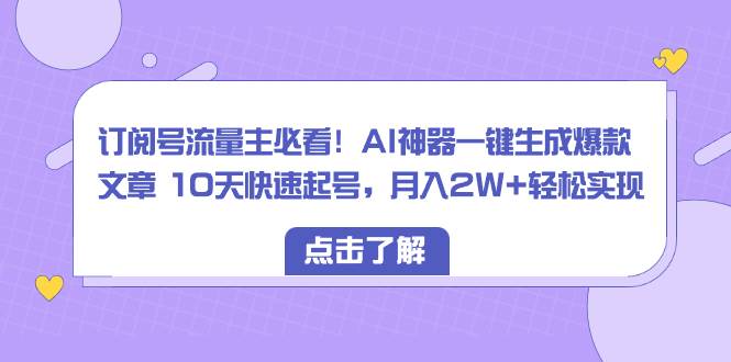 （8455期）订阅号流量主必看！AI神器一键生成爆款文章 10天快速起号，月入2W+轻松实现-千寻创业网
