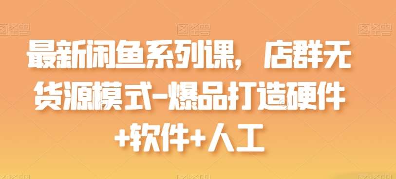 最新闲鱼系列课，店群无货源模式-爆品打造硬件+软件+人工-千寻创业网
