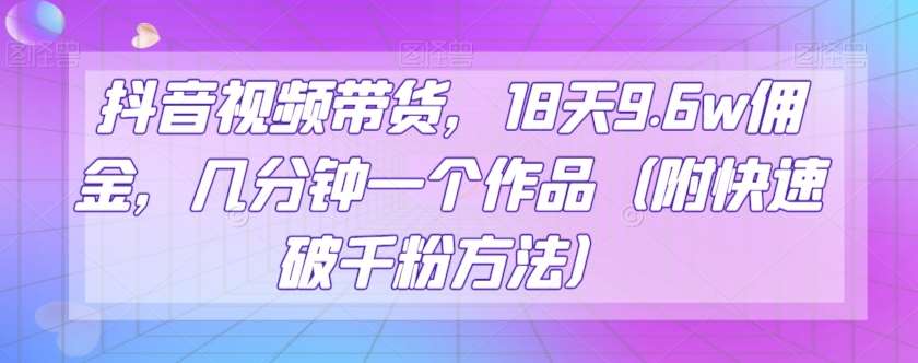 抖音视频带货，18天9.6w佣金，几分钟一个作品（附快速破千粉方法）【揭秘】-千寻创业网