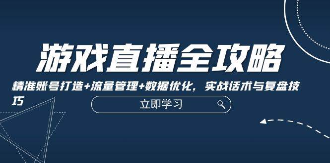 （12769期）游戏直播全攻略：精准账号打造+流量管理+数据优化，实战话术与复盘技巧-千寻创业网