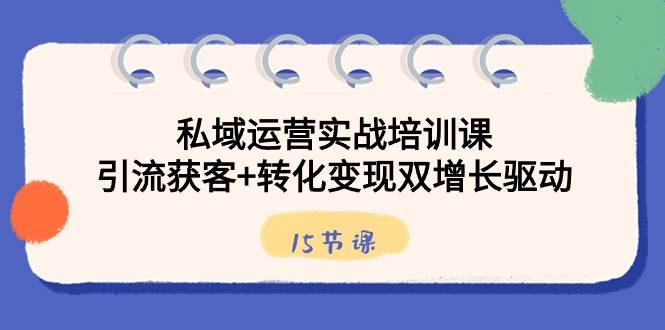 私域运营实战培训课，引流获客+转化变现双增长驱动（15节课）-千寻创业网