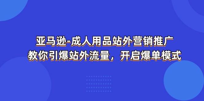 （11398期）亚马逊-成人用品 站外营销推广  教你引爆站外流量，开启爆单模式-千寻创业网
