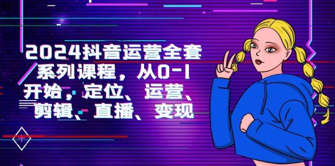 （9770期）2024抖音运营-全套系列课程，从0-1开始，定位、运营、剪辑、直播、变现-千寻创业网