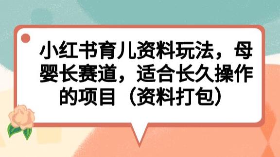 小红书育儿资料玩法，母婴长赛道，适合长久操作的项目（资料打包）【揭秘】-千寻创业网