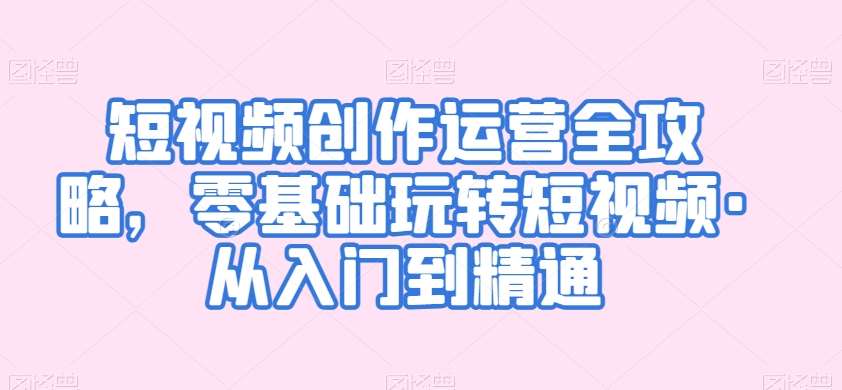 短视频创作运营全攻略，零基础玩转短视频·从入门到精通-千寻创业网