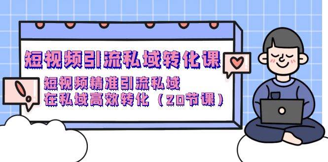 （9926期）短视频引流 私域转化课，短视频精准引流私域，在私域高效转化（20节课）-千寻创业网