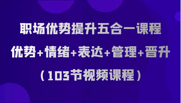 职场优势提升五合一课程，优势+情绪+表达+管理+晋升（103节视频课程）-千寻创业网