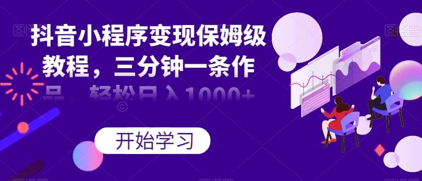抖音小程序变现保姆级教程，三分钟一条作品，轻松日入1000+【揭秘】-千寻创业网