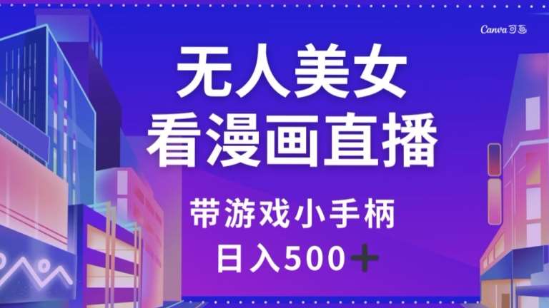 无人美女看漫画直播，带游戏小手柄，日入500+【揭秘】-千寻创业网