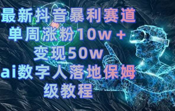 最新抖音暴利赛道，单周涨粉10w＋变现50w的ai数字人落地保姆级教程【揭秘】-千寻创业网