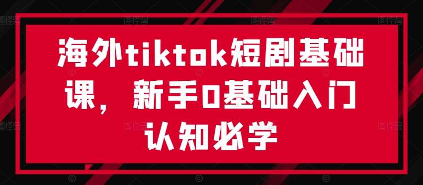 海外tiktok短剧基础课，新手0基础入门认知必学-千寻创业网