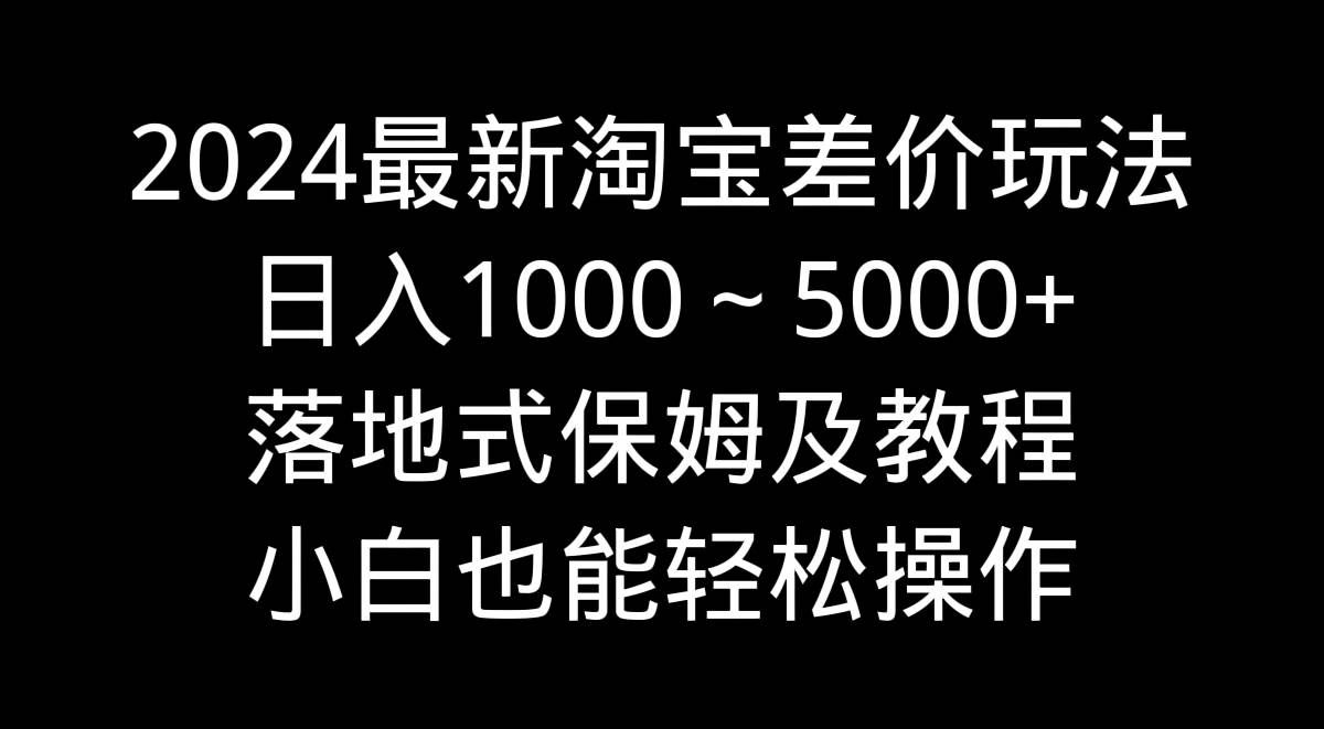 （9055期）2024最新淘宝差价玩法，日入1000～5000+落地式保姆及教程 小白也能轻松操作-千寻创业网