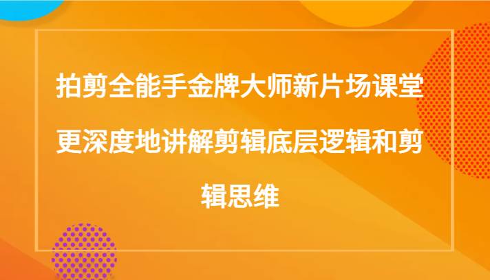 拍剪全能手金牌大师新片场课堂，更深度地讲解剪辑底层逻辑和剪辑思维（117节课）-千寻创业网