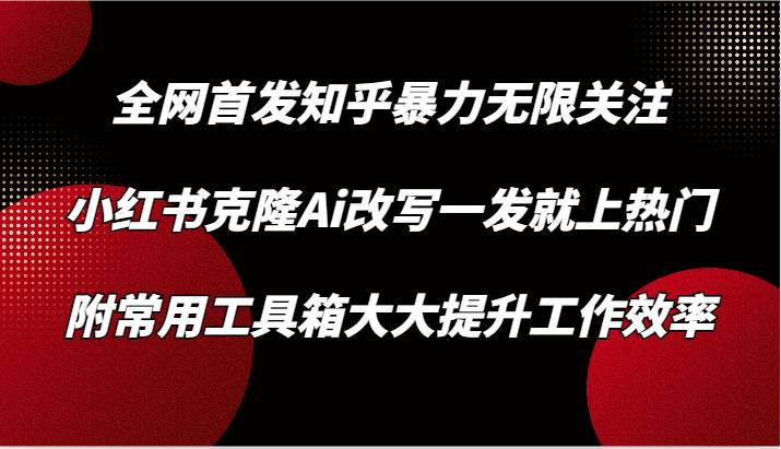 知乎暴力无限关注，小红书克隆Ai改写一发就上热门，附常用工具箱大大提升工作效率-千寻创业网