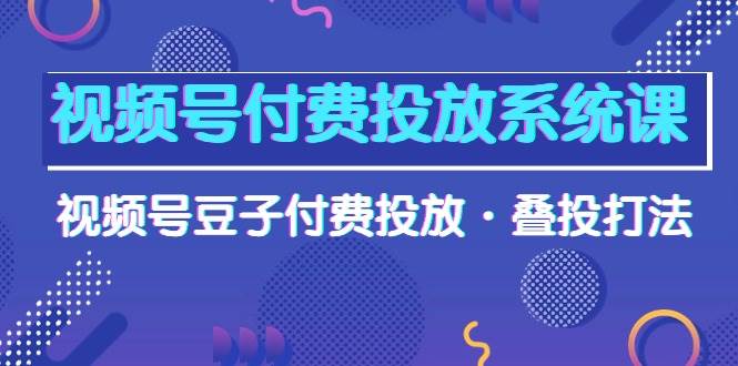 （10111期）视频号付费投放系统课，视频号豆子付费投放·叠投打法（高清视频课）-千寻创业网