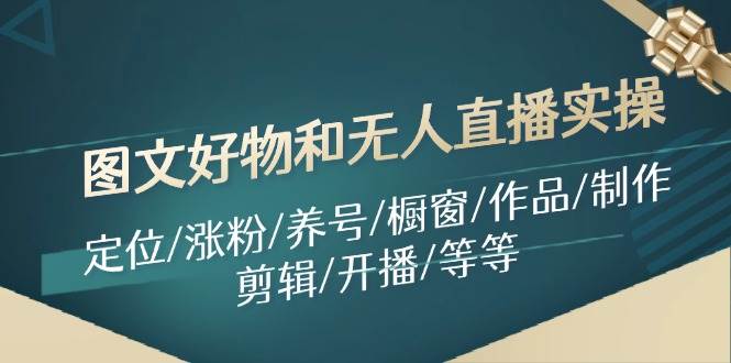 （11840期）图文好物和无人直播实操：定位/涨粉/养号/橱窗/作品/制作/剪辑/开播/等等-千寻创业网