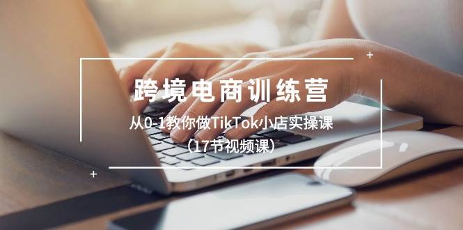 （10946期）跨境电商训练营：从0-1教你做TikTok小店实操课（17节视频课）-千寻创业网
