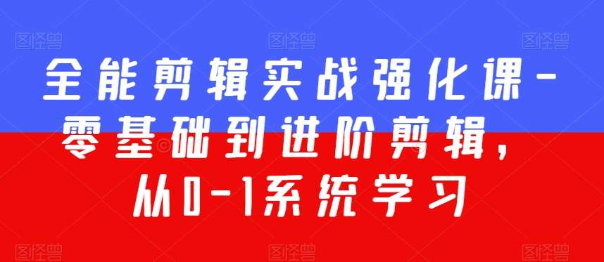 全能剪辑实战强化课-零基础到进阶剪辑，从0-1系统学习，200节课程加强版！-千寻创业网