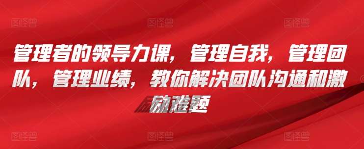 管理者的领导力课，​管理自我，管理团队，管理业绩，​教你解决团队沟通和激励难题-千寻创业网