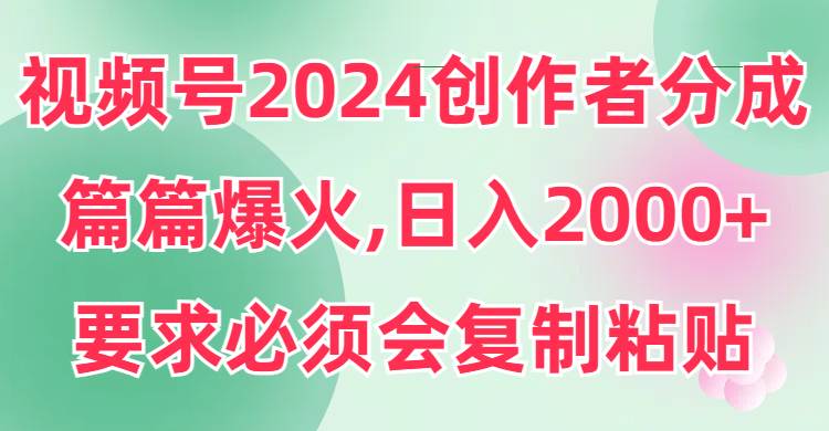（9292期）视频号2024创作者分成，片片爆火，要求必须会复制粘贴，日入2000+-千寻创业网